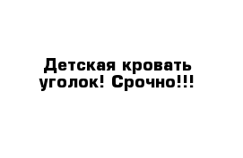 Детская кровать уголок! Срочно!!!